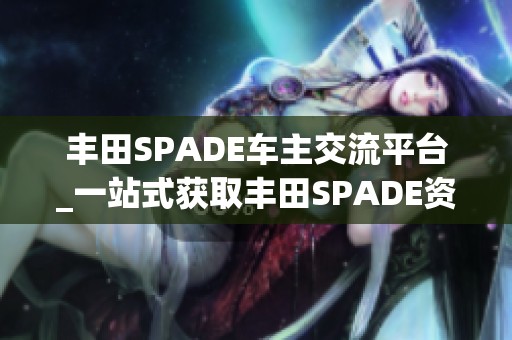 丰田SPADE车主交流平台_一站式获取丰田SPADE资讯与经验分享