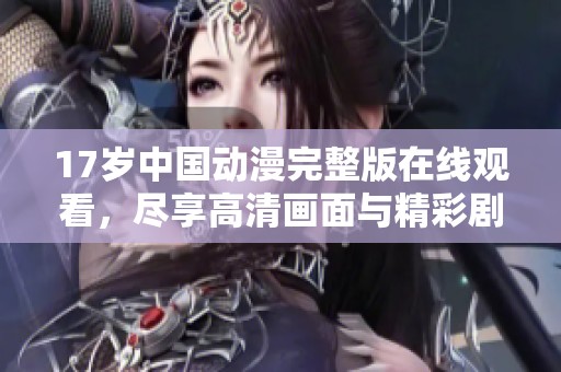 17岁中国动漫完整版在线观看，尽享高清画面与精彩剧情