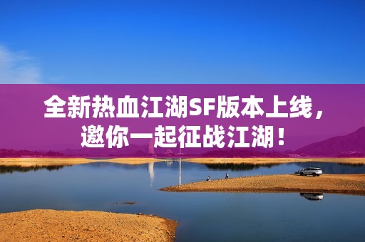 全新热血江湖SF版本上线，邀你一起征战江湖！