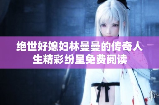 绝世好媳妇林曼曼的传奇人生精彩纷呈免费阅读