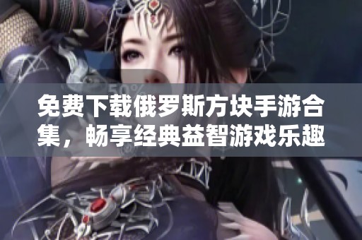 免费下载俄罗斯方块手游合集，畅享经典益智游戏乐趣