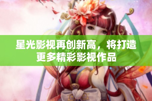 星光影视再创新高，将打造更多精彩影视作品