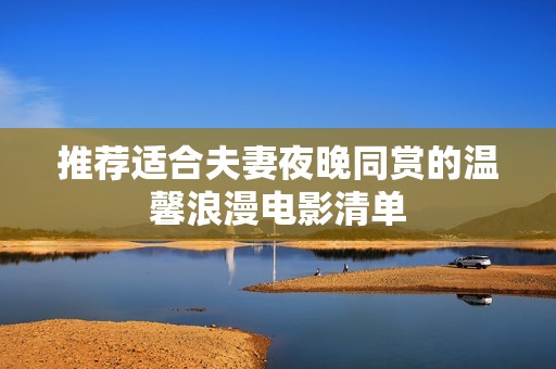 推荐适合夫妻夜晚同赏的温馨浪漫电影清单