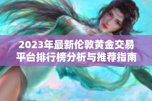 2023年最新伦敦黄金交易平台排行榜分析与推荐指南