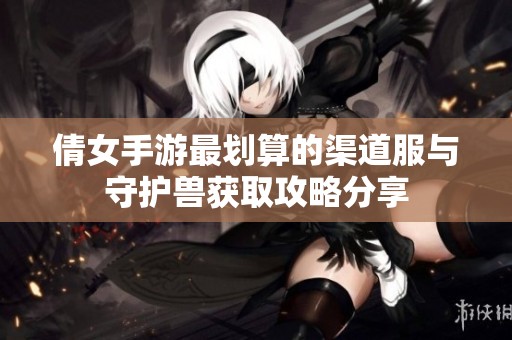 倩女手游最划算的渠道服与守护兽获取攻略分享