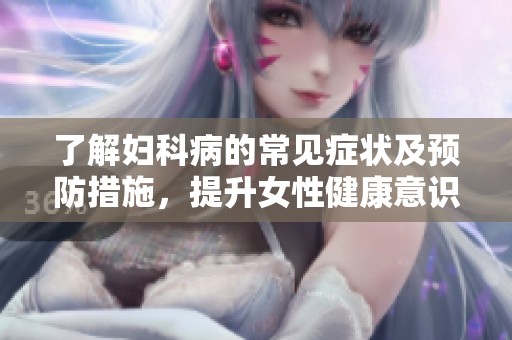了解妇科病的常见症状及预防措施，提升女性健康意识