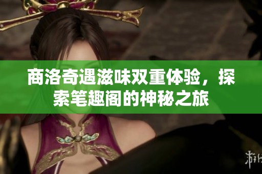商洛奇遇滋味双重体验，探索笔趣阁的神秘之旅