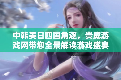 中韩美日四国角逐，贵成游戏网带您全景解读游戏盛宴