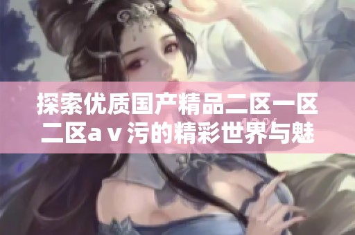 探索优质国产精品二区一区二区aⅴ污的精彩世界与魅力所在