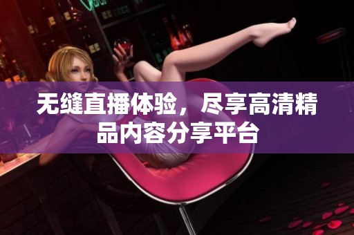 无缝直播体验，尽享高清精品内容分享平台