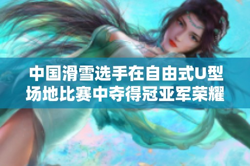 中国滑雪选手在自由式U型场地比赛中夺得冠亚军荣耀