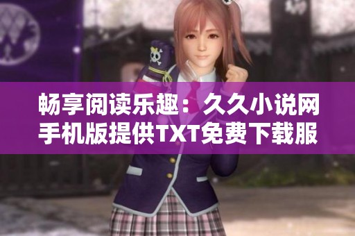畅享阅读乐趣：久久小说网手机版提供TXT免费下载服务