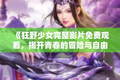 《狂野少女完整影片免费观看，揭开青春的冒险与自由之旅》