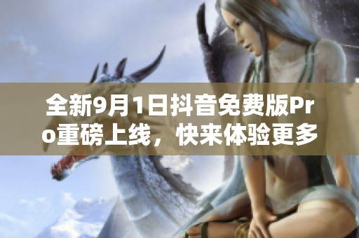 全新9月1日抖音免费版Pro重磅上线，快来体验更多精彩功能
