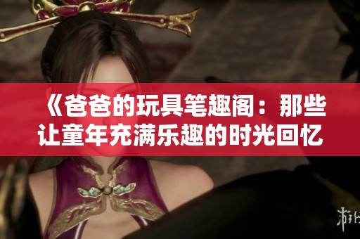 《爸爸的玩具笔趣阁：那些让童年充满乐趣的时光回忆》