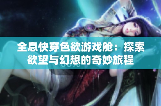 全息快穿色欲游戏舱：探索欲望与幻想的奇妙旅程