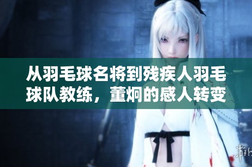 从羽毛球名将到残疾人羽毛球队教练，董炯的感人转变之路
