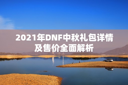 2021年DNF中秋礼包详情及售价全面解析