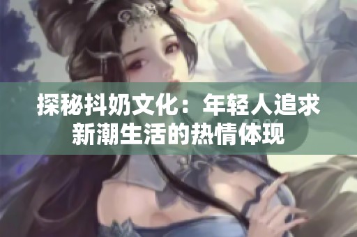 探秘抖奶文化：年轻人追求新潮生活的热情体现