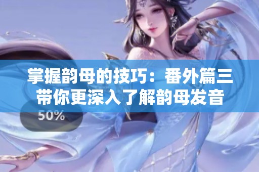 掌握韵母的技巧：番外篇三带你更深入了解韵母发音
