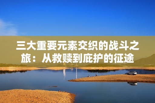 三大重要元素交织的战斗之旅：从救赎到庇护的征途