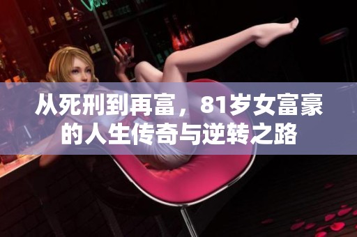 从死刑到再富，81岁女富豪的人生传奇与逆转之路