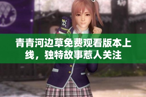 青青河边草免费观看版本上线，独特故事惹人关注