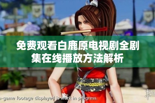 免费观看白鹿原电视剧全剧集在线播放方法解析
