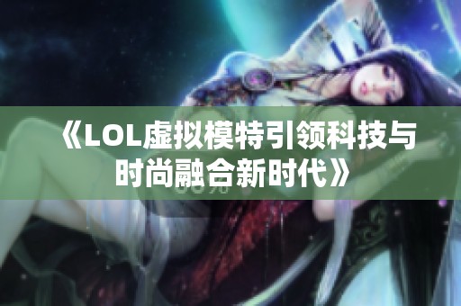 《LOL虚拟模特引领科技与时尚融合新时代》