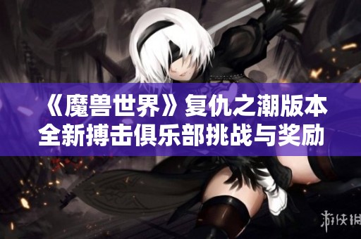 《魔兽世界》复仇之潮版本全新搏击俱乐部挑战与奖励揭秘