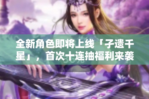 全新角色即将上线「孑遗千星」，首次十连抽福利来袭！