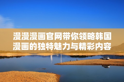 漫漫漫画官网带你领略韩国漫画的独特魅力与精彩内容