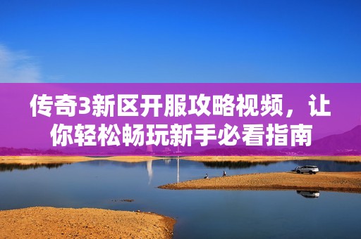 传奇3新区开服攻略视频，让你轻松畅玩新手必看指南