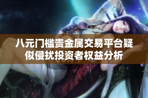 八元门槛贵金属交易平台疑似侵扰投资者权益分析