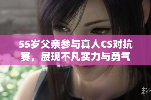 55岁父亲参与真人CS对抗赛，展现不凡实力与勇气
