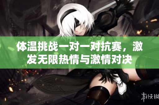 体温挑战一对一对抗赛，激发无限热情与激情对决