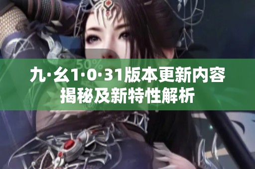 九·幺1·0·31版本更新内容揭秘及新特性解析