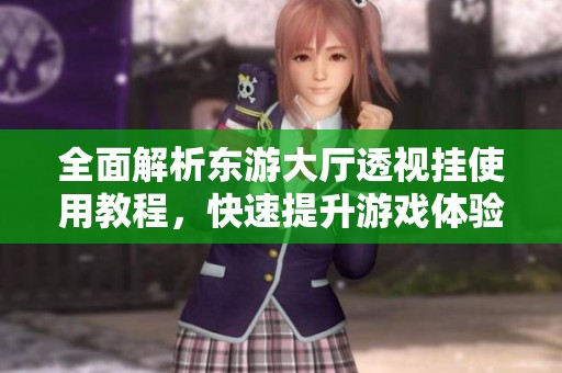 全面解析东游大厅透视挂使用教程，快速提升游戏体验