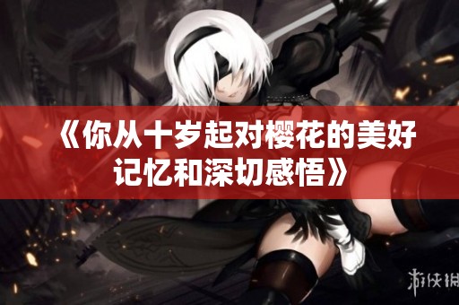 《你从十岁起对樱花的美好记忆和深切感悟》