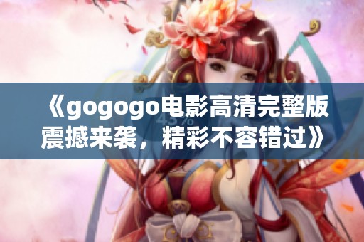 《gogogo电影高清完整版震撼来袭，精彩不容错过》