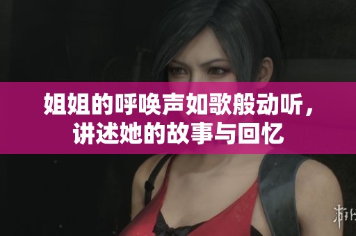 姐姐的呼唤声如歌般动听，讲述她的故事与回忆