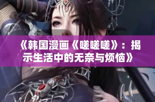 《韩国漫画《嗟嗟嗟》：揭示生活中的无奈与烦恼》