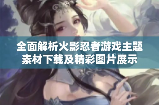 全面解析火影忍者游戏主题素材下载及精彩图片展示