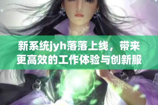 新系统jyh落落上线，带来更高效的工作体验与创新服务
