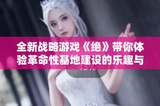 全新战略游戏《绝》带你体验革命性基地建设的乐趣与挑战