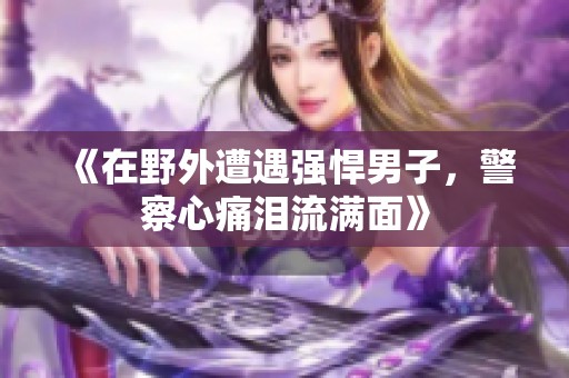 《在野外遭遇强悍男子，警察心痛泪流满面》