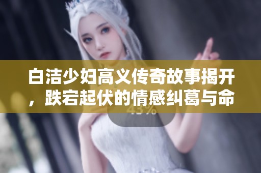 白洁少妇高义传奇故事揭开，跌宕起伏的情感纠葛与命运交错