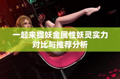 一起来捉妖金属性妖灵实力对比与推荐分析