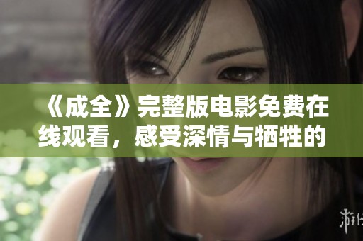 《成全》完整版电影免费在线观看，感受深情与牺牲的动人故事