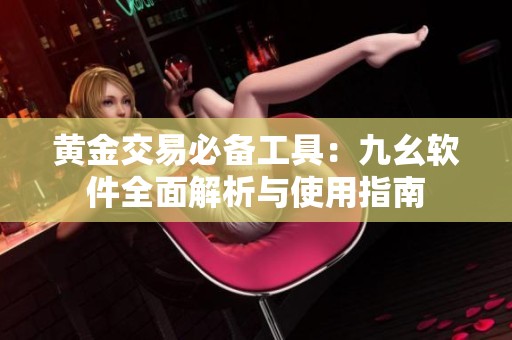 黄金交易必备工具：九幺软件全面解析与使用指南